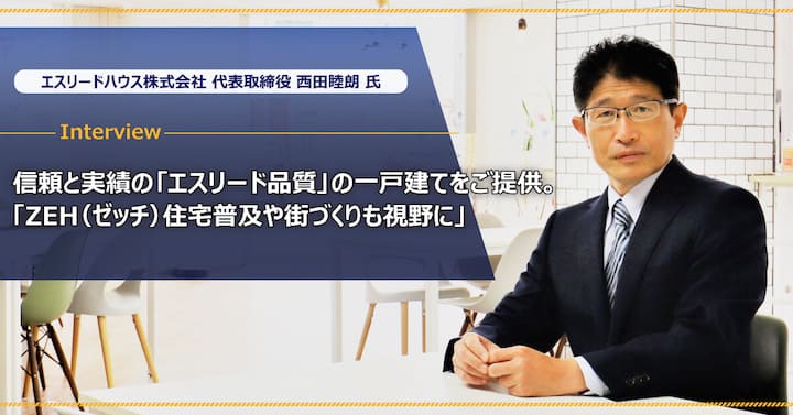 西田睦朗 様｜信頼と実績の「エスリード品質」の一戸建てをご提供。「ZEH（ゼッチ）住宅普及や街づくりも視野に」