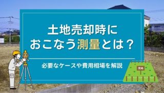 土地売却時におこなう測量とは？必要なケースや費用相場を解説