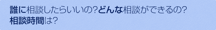 誰に相談したらいいの？どんな相談ができるの？相談時間は？