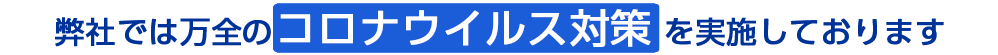 弊社では万全のコロナウイルス対策を実施しております
