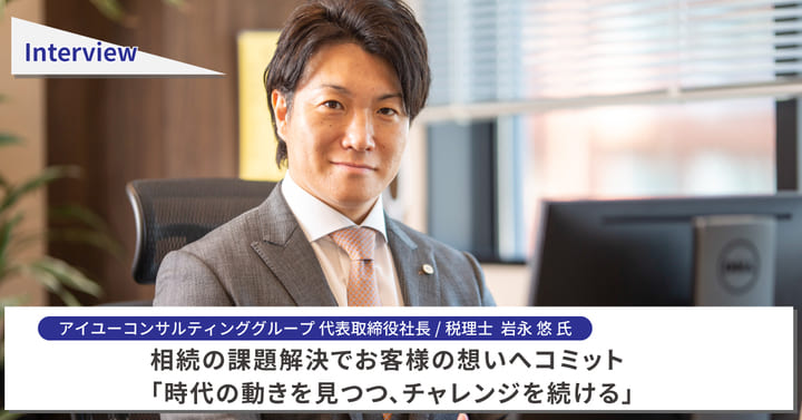 岩永 悠様｜相続の課題解決でお客様の想いへコミット「時代の動きを見つつ、チャレンジを続ける」