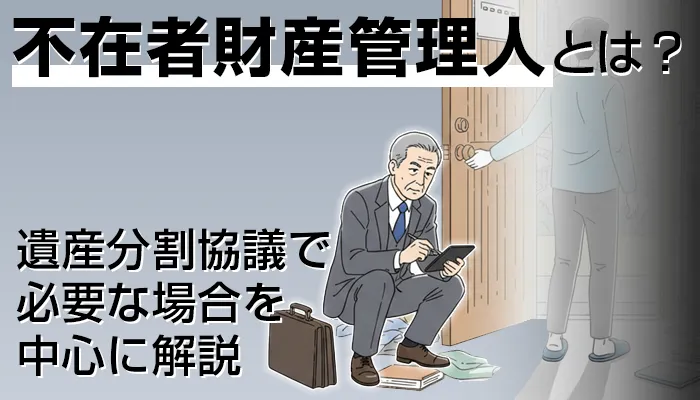 不在者財産管理人とは？遺産分割協議で必要な場合を中心に解説