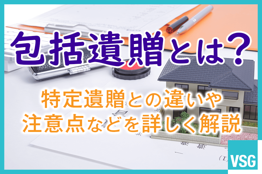 包括遺贈とは？特定遺贈との違いや注意点などを詳しく解説