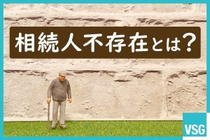 相続人不存在とは？相続人がいないときの手続きや不動産の扱い等を解説