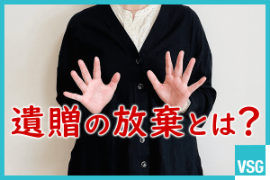 遺贈の放棄とは？特定遺贈と包括遺贈における手続きや注意点を解説