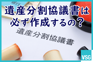 相続で遺産分割協議書は必ず作成するの？作成が必要・不要なケースを詳しく解説