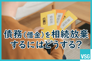 債務（借金）を相続放棄するにはどうする？実際に放棄する際の注意点などを詳しく解説