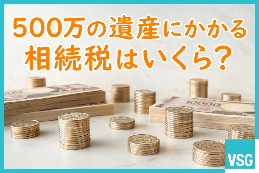 500万の遺産にかかる相続税はいくら？勘違いしやすい点や漏れやすい財産等を解説