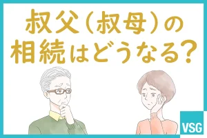 叔父（叔母）の相続はどうなる？相続人の条件や注意点を解説