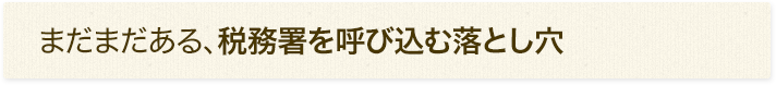 まだまだある、税務署を呼び込む落とし穴