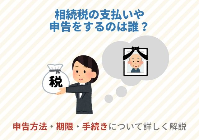 相続税の支払いや申告をするのは誰 申告方法や期限 手続きについて詳しく解説