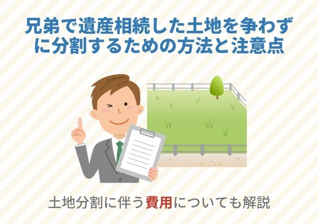 兄弟で遺産相続した土地を争わずに分割するための方法と注意点【土地分割に伴う費用についても解説】