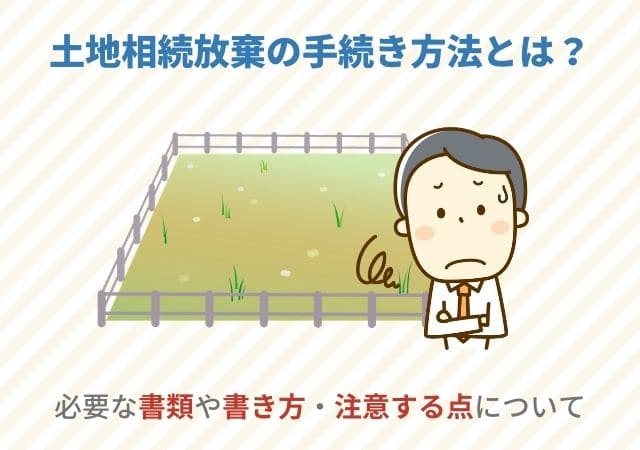 土地相続放棄の手続き方法とは？【必要な書類や書き方・注意する点について】