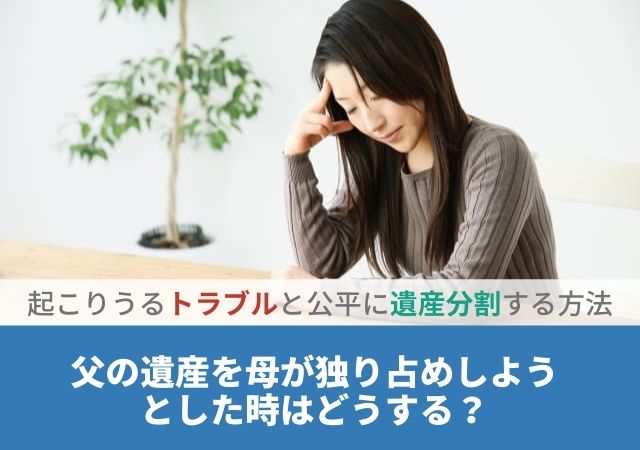 父の遺産を母が独り占めしようとした時はどうする？起こりうるトラブルと公平に遺産分割する方法