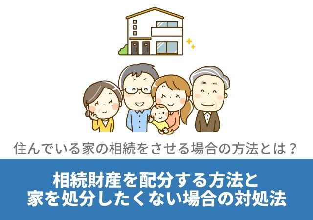 住んでいる家の相続をさせる場合の方法とは 相続財産を配分する方法と家を処分したくない場合の対処法について