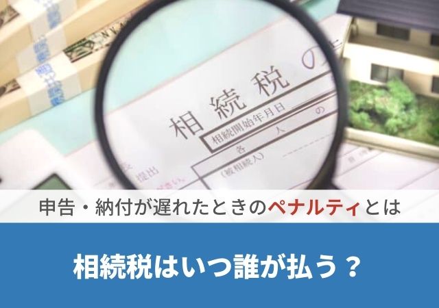 相続税はいつ誰が払う 申告 納付が遅れたときのペナルティとは