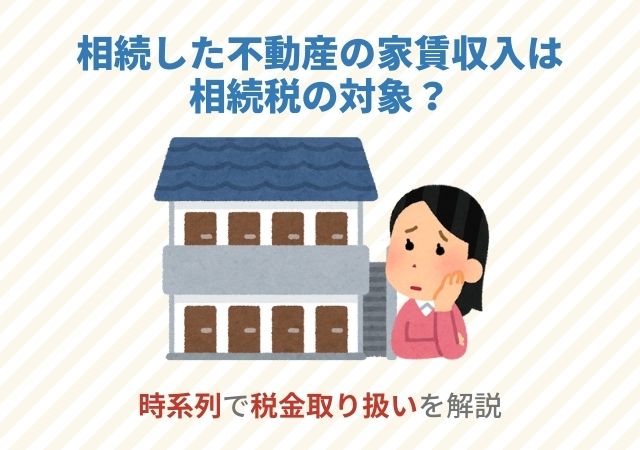 相続した不動産の家賃収入は相続税の対象？時系列で税金取り扱いを解説