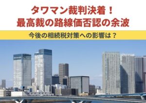 タワマン裁判決着！最高裁の路線価否認の余波｜今後の相続税対策への影響は？