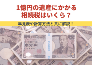 1億円の遺産にかかる相続税はいくら？早見表や計算方法と共に解説！