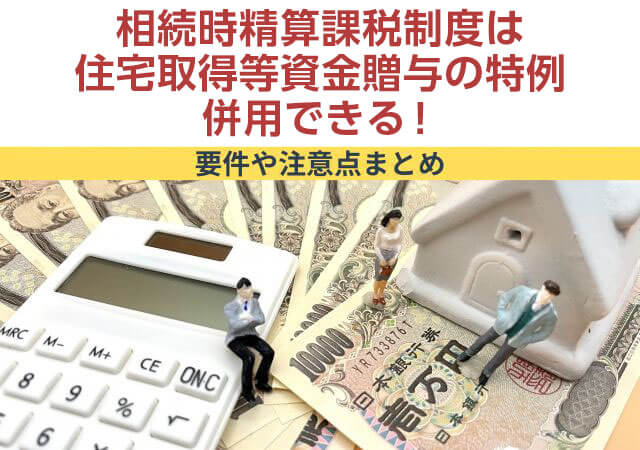 相続時精算課税制度は住宅取得資金贈与の特例と併用できる！要件や注意点まとめ