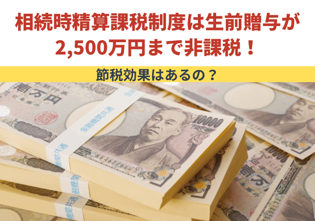 相続時精算課税制度は生前贈与が2,500万円まで非課税！節税効果はあるの？