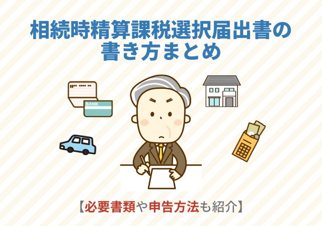 相続時精算課税選択届出書の書き方まとめ【必要書類や申告方法も紹介】