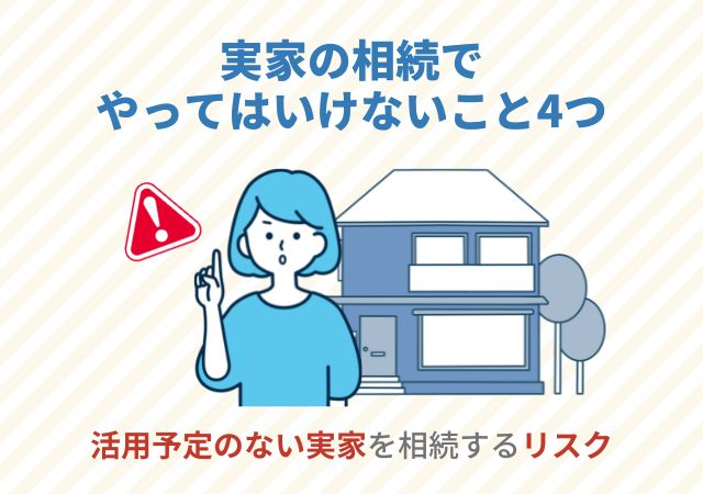 実家の相続でやってはいけないこと4つ【活用予定のない実家を相続するリスク】