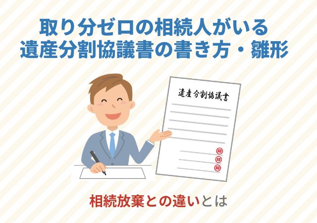 取り分ゼロの相続人がいる遺産分割協議書の書き方・雛形【相続放棄との違いとは】