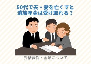 50代で夫・妻を亡くすと遺族年金は受け取れる？受給要件・金額について