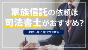 家族信託の依頼は司法書士がおすすめ？！失敗しない選び方や費用を解説