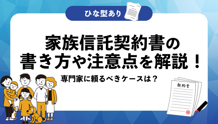 【ひな形あり】家族信託契約書の書き方や注意点を解説！専門家に頼るべきケースは？