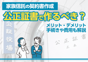 家族信託契約書は公正証書で作るべき？メリット・デメリットと公証役場での手続きや費用も解説