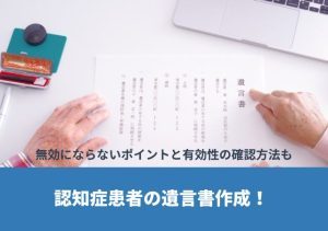 認知症患者の遺言書作成！無効にならないポイントと有効性の確認方法も