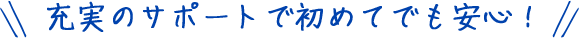 充実のサポートで初めてでも安心