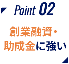 Point02 創業融資・助成金に強い