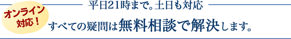 平日２１時まで。土日も対応。すべての疑問は無料相談で解決します。。