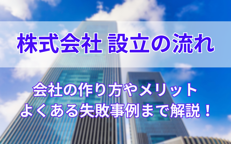 株式会社設立の流れを解説！会社の作り方やメリットから起業時の失敗事例まで