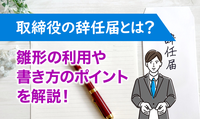 取締役の辞任届とは？雛形の利用や書き方のポイントを解説！