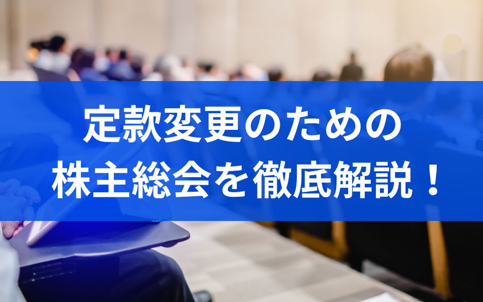 定款変更のための株主総会を徹底解説！議事録のひな形や決議の種類は？
