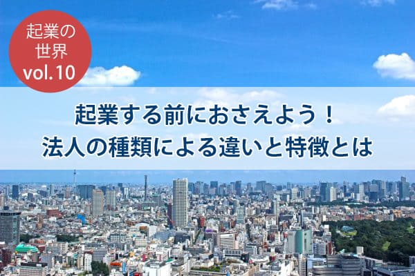 起業の世界Vol.10 起業する前におさえよう！法人の種類による違いと