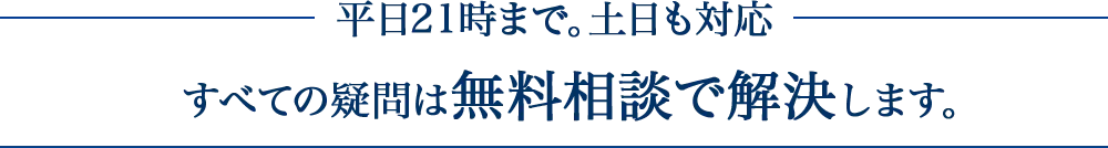 平日21時まで。土日も対応。すべての疑問は無料相談で解決します。