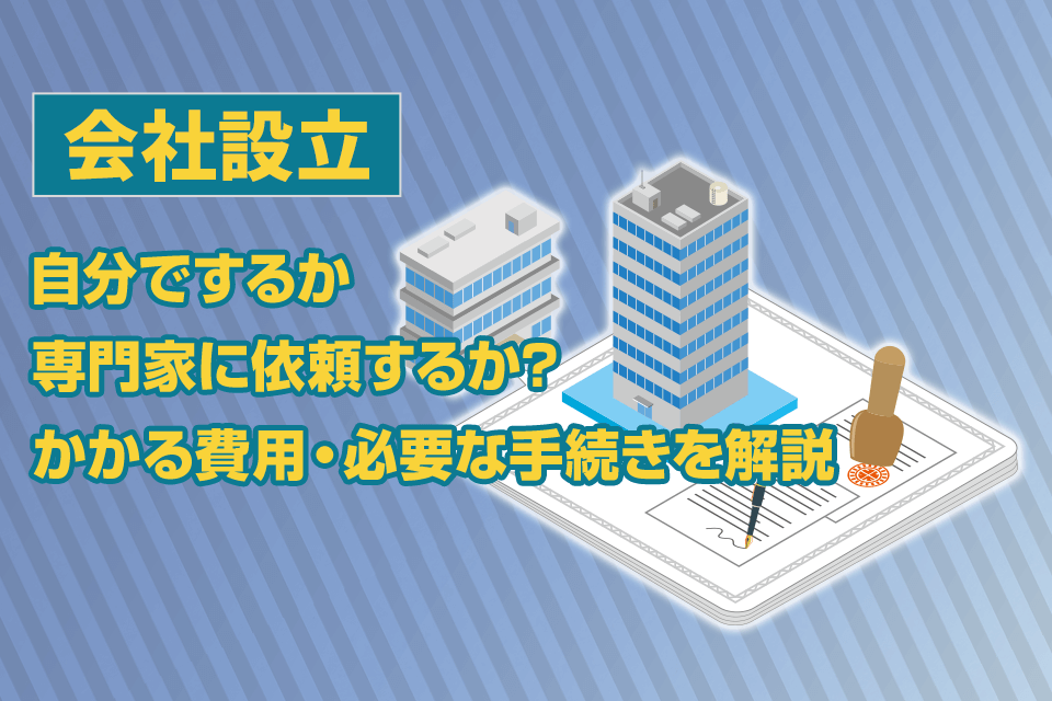 会社設立を自分でするか専門家に依頼するか?かかる費用・必要な手続きを解説