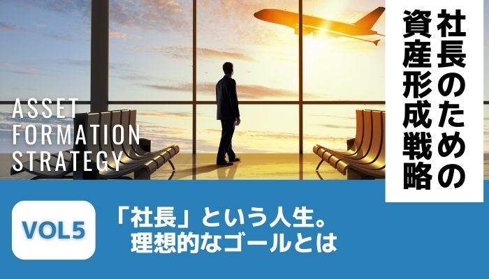 社長」という人生。理想的なゴールとは－社長のための資産形成戦略