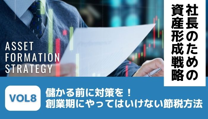 儲かる前に対策を！創業期にやってはいけない節税方法－社長のための資産形成戦略Vol8