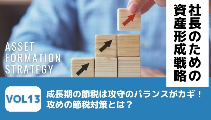 成長期の節税は攻守のバランスがカギ！攻めの節税対策とは？－社長のための資産形成戦略Vol13