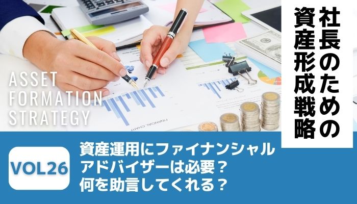 資産運用にファイナンシャルアドバイザーは必要？何を助言してくれる？－社長のための資産形成戦略Vol26