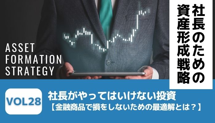 社長がやってはいけない投資【金融商品で損をしないための最適解とは？】－社長のための資産形成戦略Vol28