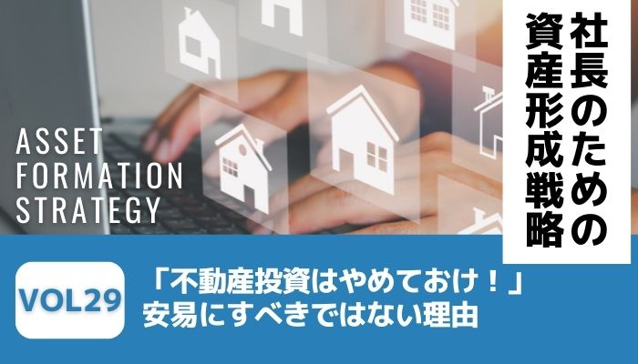 「不動産投資はやめておけ！」安易にすべきではない理由－社長のための資産形成戦略Vol29