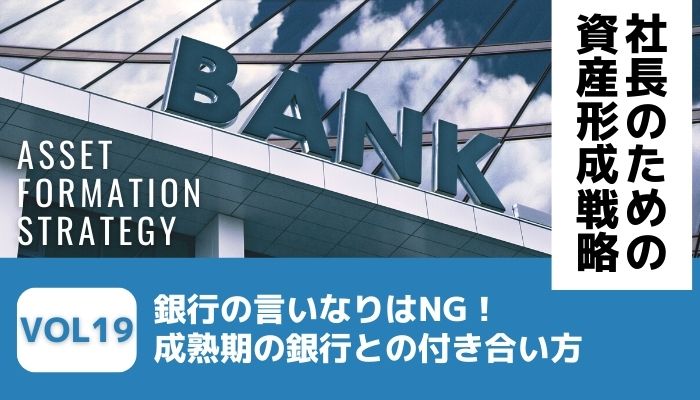 銀行の言いなりはNG！成熟期の銀行との付き合い方－社長のための資産形成戦略Vol19