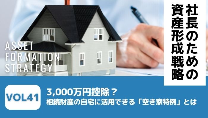 3,000万円控除？相続財産の自宅に活用できる「空き家特例」とは－社長のための資産形成戦略Vol41